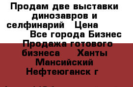 Продам две выставки динозавров и селфинарий › Цена ­ 7 000 000 - Все города Бизнес » Продажа готового бизнеса   . Ханты-Мансийский,Нефтеюганск г.